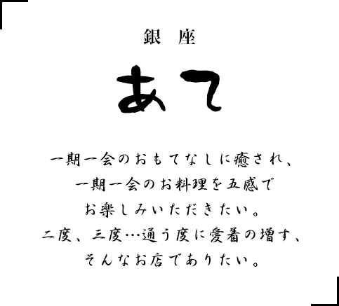 一期一会のおもてなしに癒され、一期一会のお料理を五感でお楽しみいただきたい。二度、三度…通う度に愛着の増す、そんなお店でありたい。